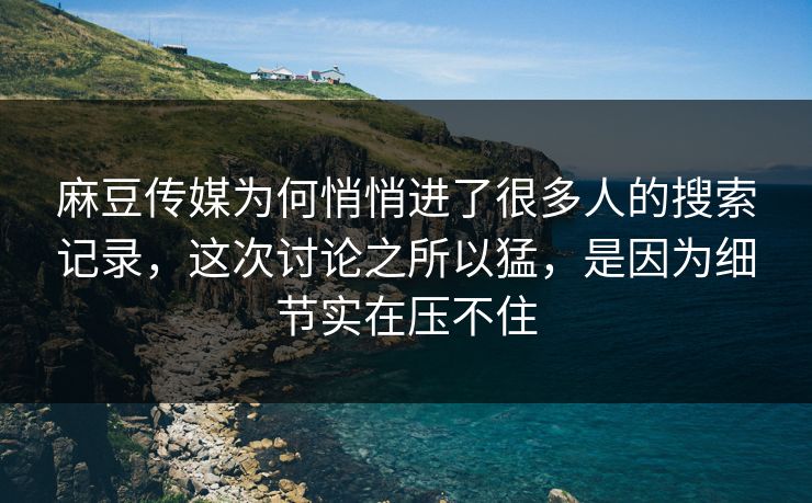 麻豆传媒为何悄悄进了很多人的搜索记录，这次讨论之所以猛，是因为细节实在压不住