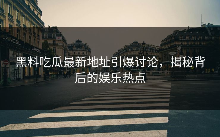 黑料吃瓜最新地址引爆讨论，揭秘背后的娱乐热点