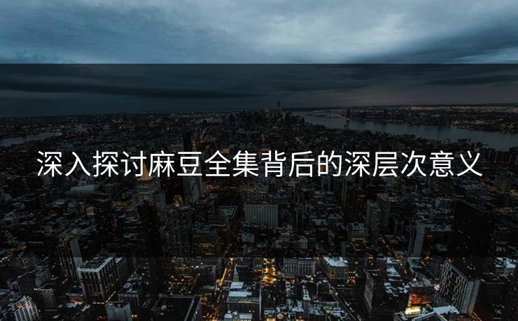 深入探讨麻豆全集背后的深层次意义