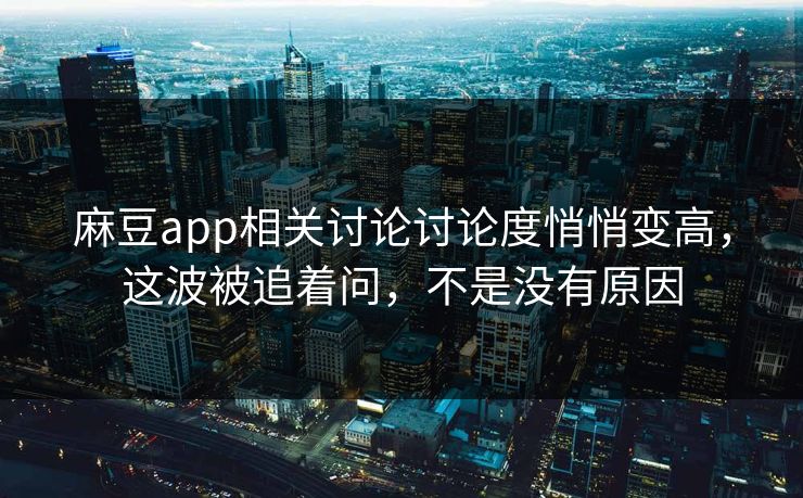 麻豆app相关讨论讨论度悄悄变高，这波被追着问，不是没有原因