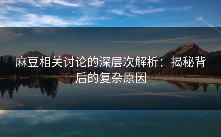 麻豆相关讨论的深层次解析：揭秘背后的复杂原因