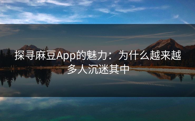 探寻麻豆App的魅力：为什么越来越多人沉迷其中