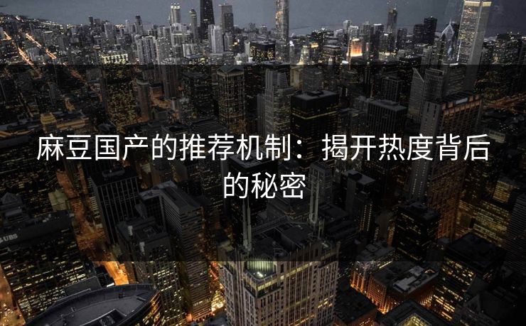 麻豆国产的推荐机制：揭开热度背后的秘密