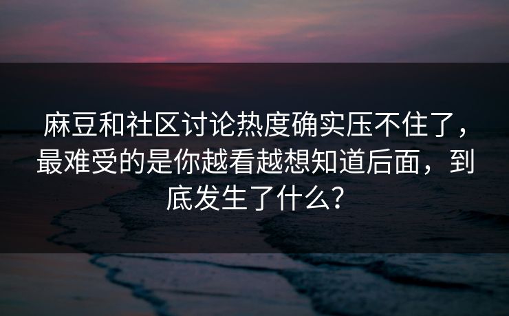 麻豆和社区讨论热度确实压不住了,最难受的是你越看越想知道后面,到底发生了什么?