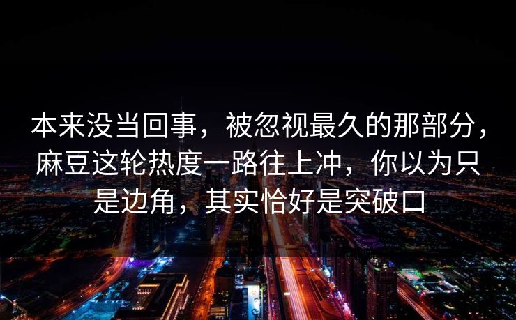 本来没当回事，被忽视最久的那部分，麻豆这轮热度一路往上冲，你以为只是边角，其实恰好是突破口