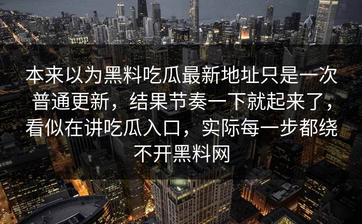 本来以为黑料吃瓜最新地址只是一次普通更新,结果节奏一下就起来了,看似在讲吃瓜入口,实际每一步都绕不开黑料网