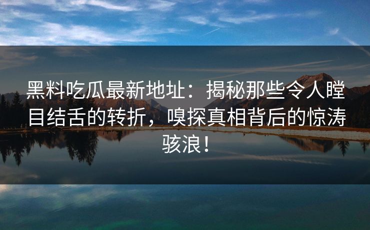 黑料吃瓜最新地址：揭秘那些令人瞠目结舌的转折，嗅探真相背后的惊涛骇浪！