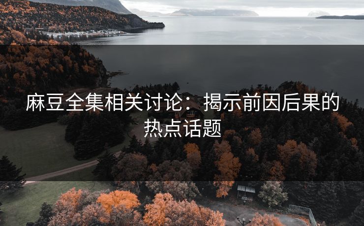 麻豆全集相关讨论：揭示前因后果的热点话题