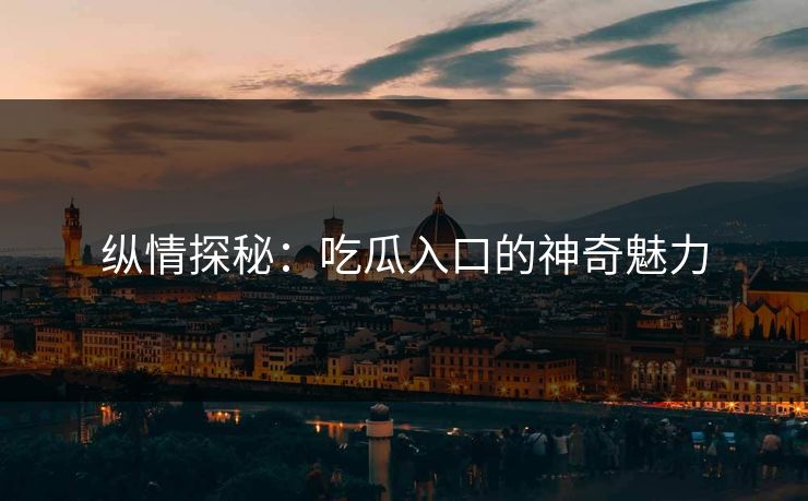 纵情探秘：吃瓜入口的神奇魅力