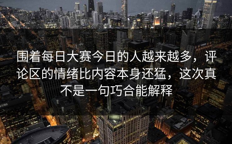围着每日大赛今日的人越来越多，评论区的情绪比内容本身还猛，这次真不是一句巧合能解释
