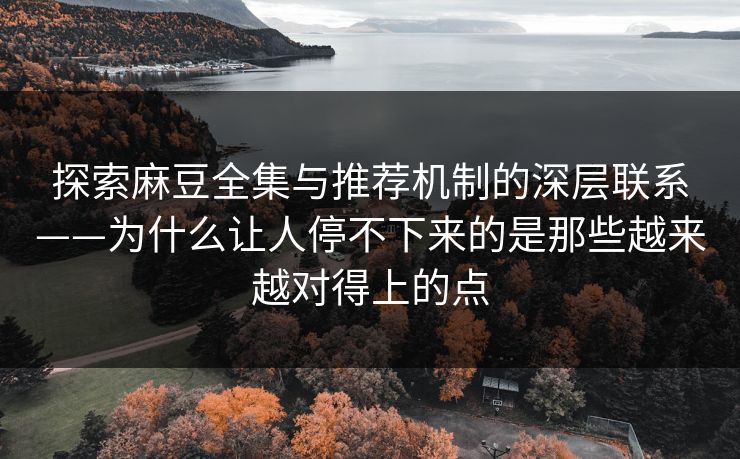 探索麻豆全集与推荐机制的深层联系——为什么让人停不下来的是那些越来越对得上的点