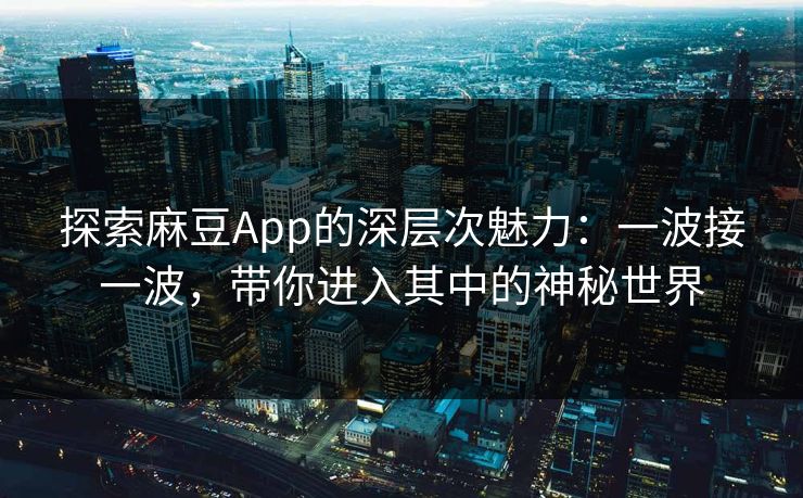 探索麻豆App的深层次魅力:一波接一波,带你进入其中的神秘世界