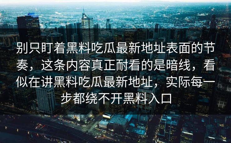 别只盯着黑料吃瓜最新地址表面的节奏，这条内容真正耐看的是暗线，看似在讲黑料吃瓜最新地址，实际每一步都绕不开黑料入口