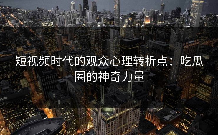 短视频时代的观众心理转折点:吃瓜圈的神奇力量