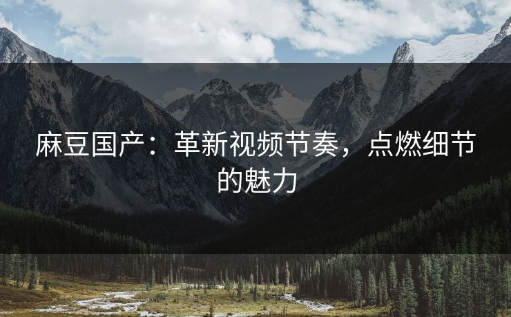 麻豆国产:革新视频节奏,点燃细节的魅力