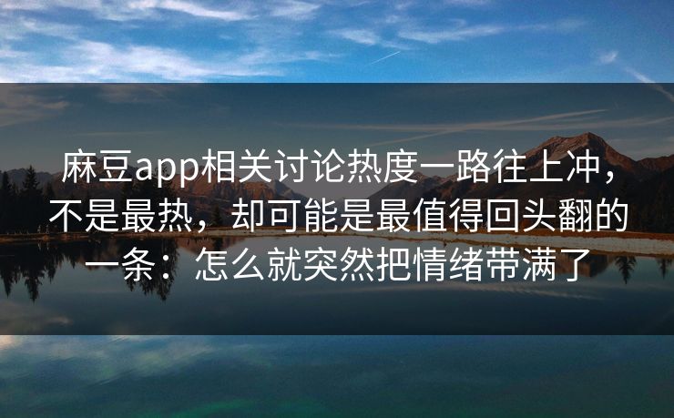 麻豆app相关讨论热度一路往上冲，不是最热，却可能是最值得回头翻的一条：怎么就突然把情绪带满了