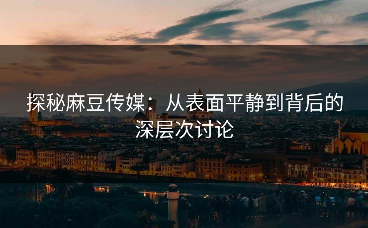 探秘麻豆传媒:从表面平静到背后的深层次讨论