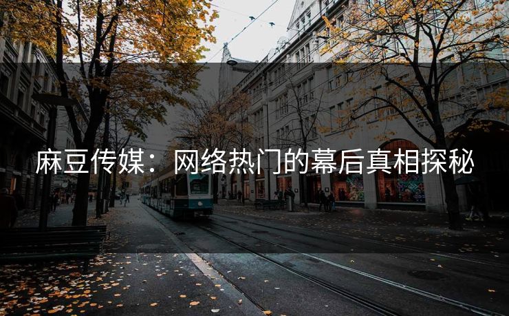 麻豆传媒:网络热门的幕后真相探秘