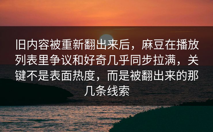 旧内容被重新翻出来后,麻豆在播放列表里争议和好奇几乎同步拉满,关键不是表面热度,而是被翻出来的那几条线索