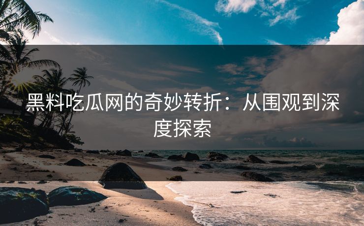 黑料吃瓜网的奇妙转折：从围观到深度探索