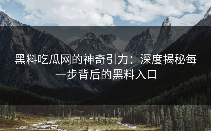 黑料吃瓜网的神奇引力:深度揭秘每一步背后的黑料入口